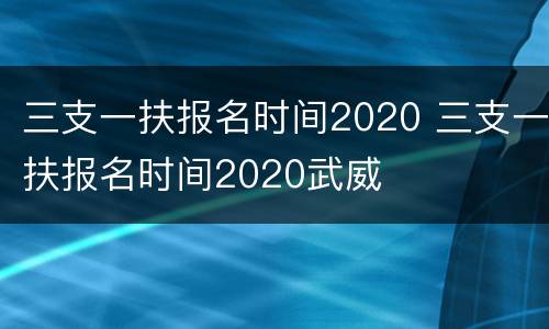 三支一扶报名时间2020 三支一扶报名时间2020武威