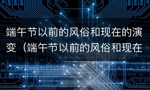 端午节以前的风俗和现在的演变（端午节以前的风俗和现在的演变图片）