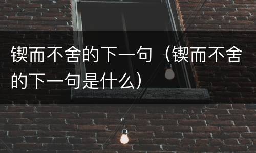 锲而不舍的下一句（锲而不舍的下一句是什么）