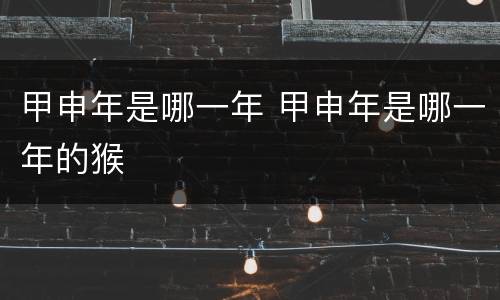 甲申年是哪一年 甲申年是哪一年的猴