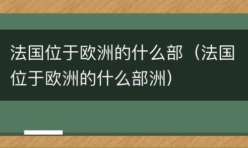 法国位于欧洲的什么部（法国位于欧洲的什么部洲）