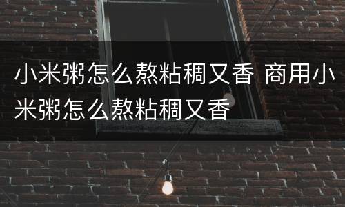 小米粥怎么熬粘稠又香 商用小米粥怎么熬粘稠又香