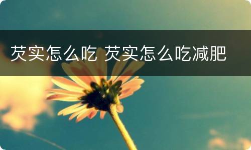 芡实怎么吃 芡实怎么吃减肥