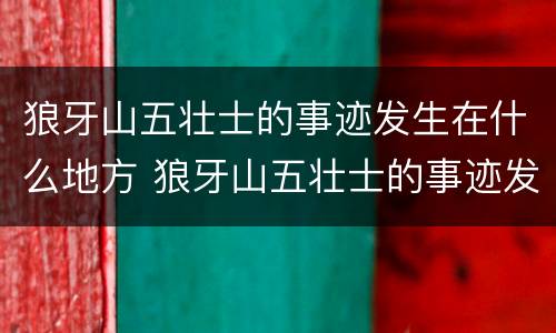 狼牙山五壮士的事迹发生在什么地方 狼牙山五壮士的事迹发生在什么境内