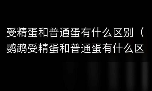 受精蛋和普通蛋有什么区别（鹦鹉受精蛋和普通蛋有什么区别）