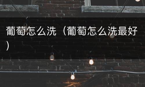 葡萄怎么洗（葡萄怎么洗最好）