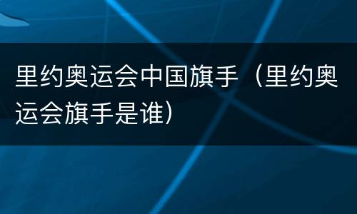 里约奥运会中国旗手（里约奥运会旗手是谁）