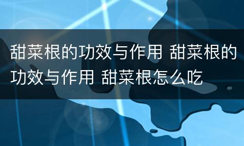 甜菜根的功效与作用 甜菜根的功效与作用 甜菜根怎么吃