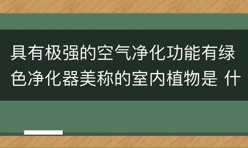 具有极强的空气净化功能有绿色净化器美称的室内植物是 什么植物被称为绿色净化器