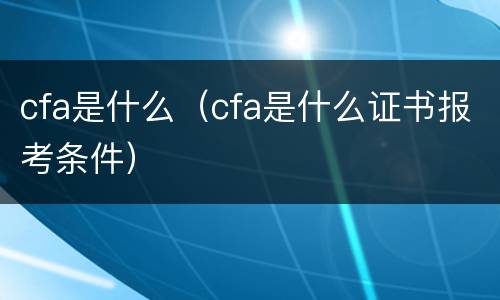 cfa是什么（cfa是什么证书报考条件）