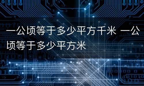 一公顷等于多少平方千米 一公顷等于多少平方米