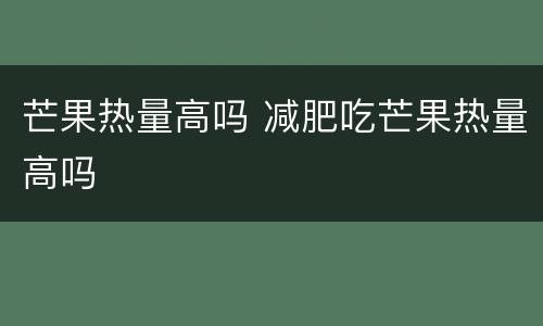 芒果热量高吗 减肥吃芒果热量高吗