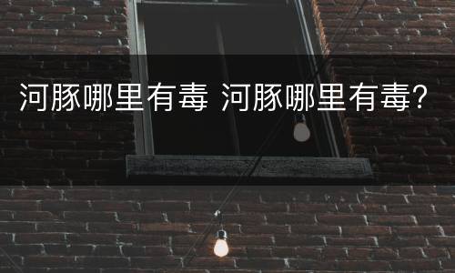 河豚哪里有毒 河豚哪里有毒?