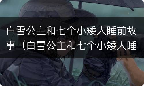 白雪公主和七个小矮人睡前故事（白雪公主和七个小矮人睡前故事音频）