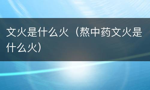 文火是什么火（熬中药文火是什么火）