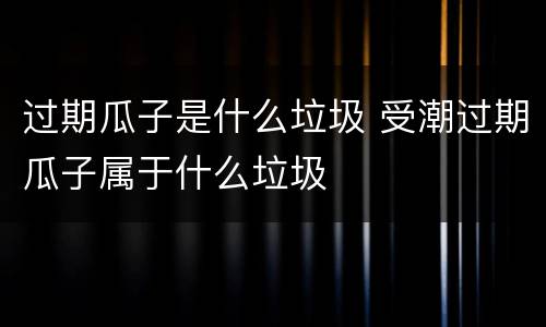过期瓜子是什么垃圾 受潮过期瓜子属于什么垃圾