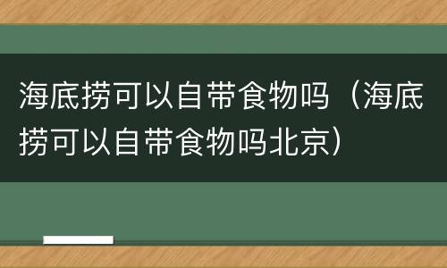 海底捞可以自带食物吗（海底捞可以自带食物吗北京）