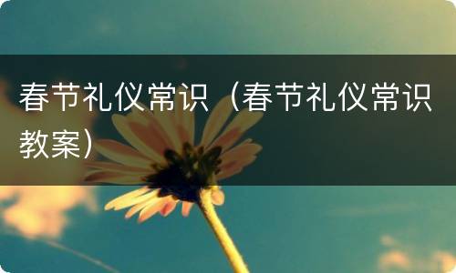 春节礼仪常识（春节礼仪常识教案）