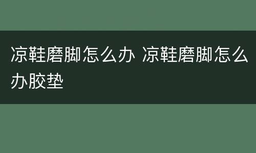 凉鞋磨脚怎么办 凉鞋磨脚怎么办胶垫