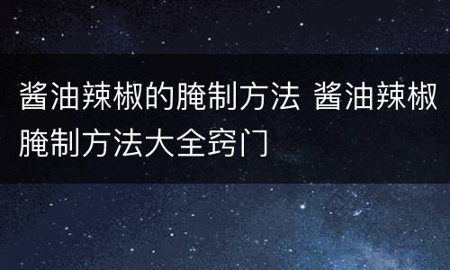 酱油辣椒的腌制方法 酱油辣椒腌制方法大全窍门