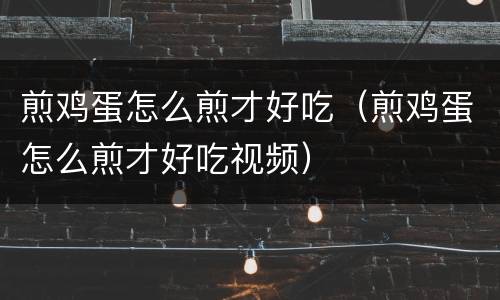 煎鸡蛋怎么煎才好吃（煎鸡蛋怎么煎才好吃视频）