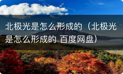 北极光是怎么形成的（北极光是怎么形成的 百度网盘）