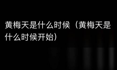 黄梅天是什么时候（黄梅天是什么时候开始）