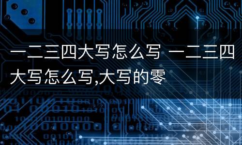 一二三四大写怎么写 一二三四大写怎么写,大写的零