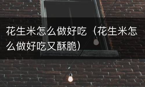 花生米怎么做好吃（花生米怎么做好吃又酥脆）