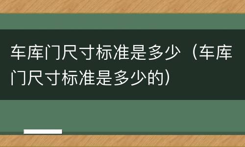 车库门尺寸标准是多少（车库门尺寸标准是多少的）