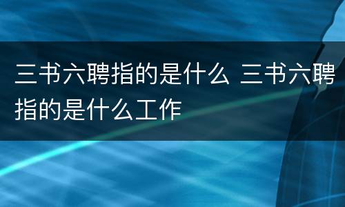 三书六聘指的是什么 三书六聘指的是什么工作