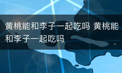 黄桃能和李子一起吃吗 黄桃能和李子一起吃吗