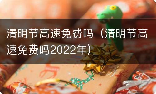 清明节高速免费吗（清明节高速免费吗2022年）