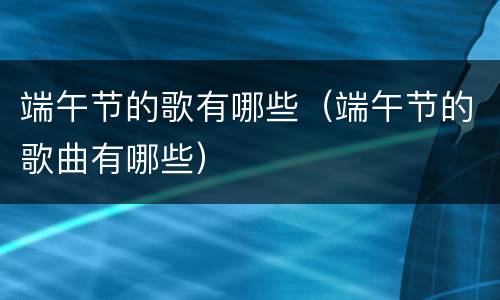 端午节的歌有哪些（端午节的歌曲有哪些）