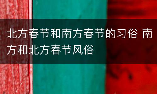 北方春节和南方春节的习俗 南方和北方春节风俗