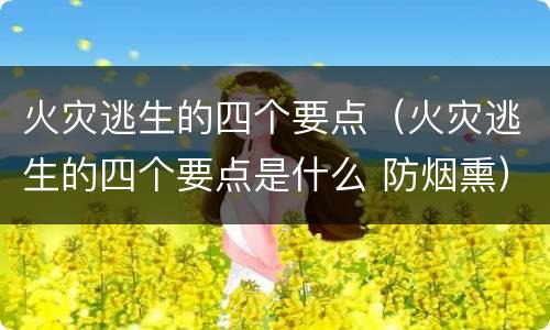 火灾逃生的四个要点（火灾逃生的四个要点是什么 防烟熏）