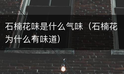 石楠花味是什么气味（石楠花为什么有味道）
