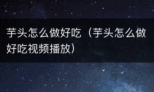 芋头怎么做好吃（芋头怎么做好吃视频播放）