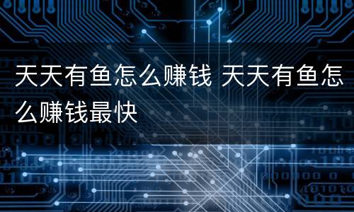 天天有鱼怎么赚钱 天天有鱼怎么赚钱最快