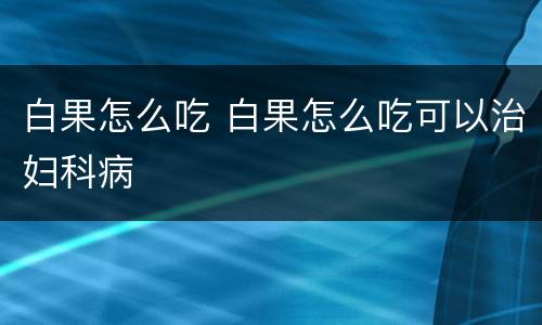 白果怎么吃 白果怎么吃可以治妇科病