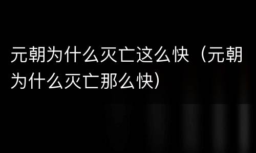 元朝为什么灭亡这么快（元朝为什么灭亡那么快）