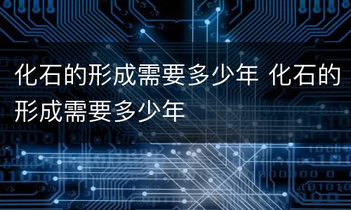化石的形成需要多少年 化石的形成需要多少年