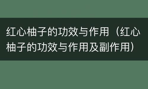 红心柚子的功效与作用（红心柚子的功效与作用及副作用）