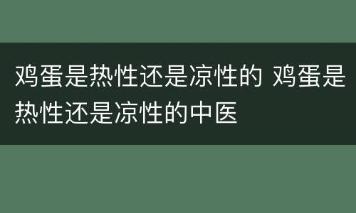 鸡蛋是热性还是凉性的 鸡蛋是热性还是凉性的中医