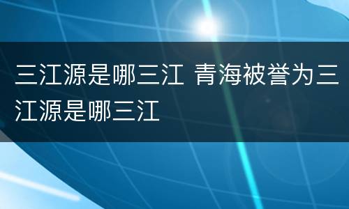 三江源是哪三江 青海被誉为三江源是哪三江
