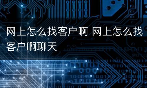 网上怎么找客户啊 网上怎么找客户啊聊天