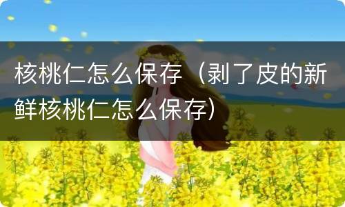 核桃仁怎么保存（剥了皮的新鲜核桃仁怎么保存）