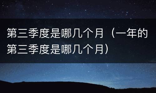 第三季度是哪几个月（一年的第三季度是哪几个月）