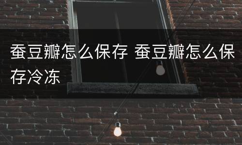 蚕豆瓣怎么保存 蚕豆瓣怎么保存冷冻