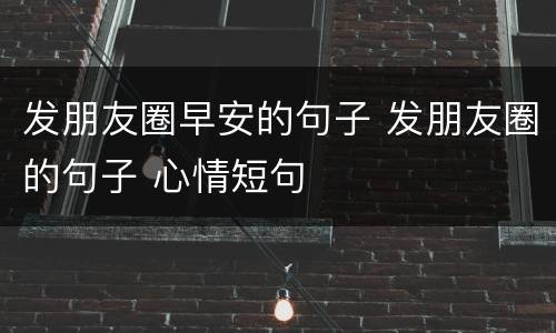 发朋友圈早安的句子 发朋友圈的句子 心情短句